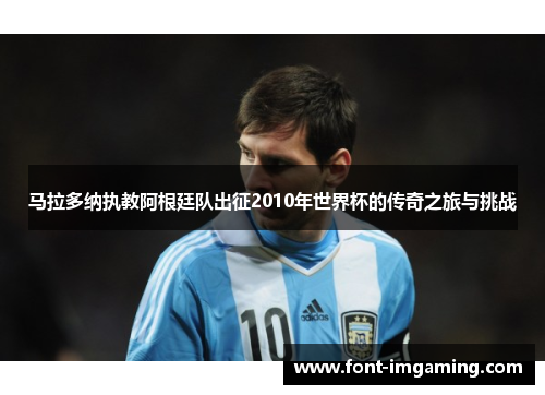 马拉多纳执教阿根廷队出征2010年世界杯的传奇之旅与挑战