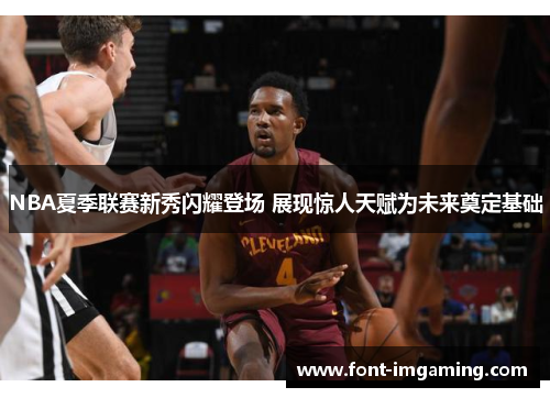 NBA夏季联赛新秀闪耀登场 展现惊人天赋为未来奠定基础