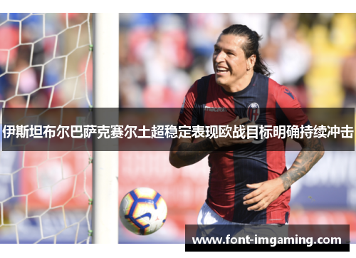 伊斯坦布尔巴萨克赛尔土超稳定表现欧战目标明确持续冲击