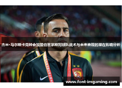 杰米·马尔斯卡克转会加盟伯恩茅斯对球队战术与未来表现的潜在影响分析