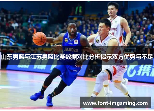 山东男篮与江苏男篮比赛数据对比分析揭示双方优势与不足