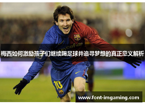 梅西如何激励孩子们继续踢足球并追寻梦想的真正意义解析