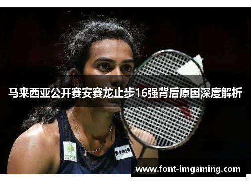马来西亚公开赛安赛龙止步16强背后原因深度解析